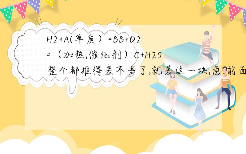 H2+A(单质）=BB+O2=（加热,催化剂）C+H20整个都推得差不多了,就差这一块,急.前面绝对是对的，一共有10多