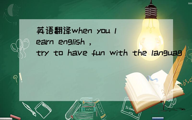 英语翻译when you learn english ,try to have fun with the languag