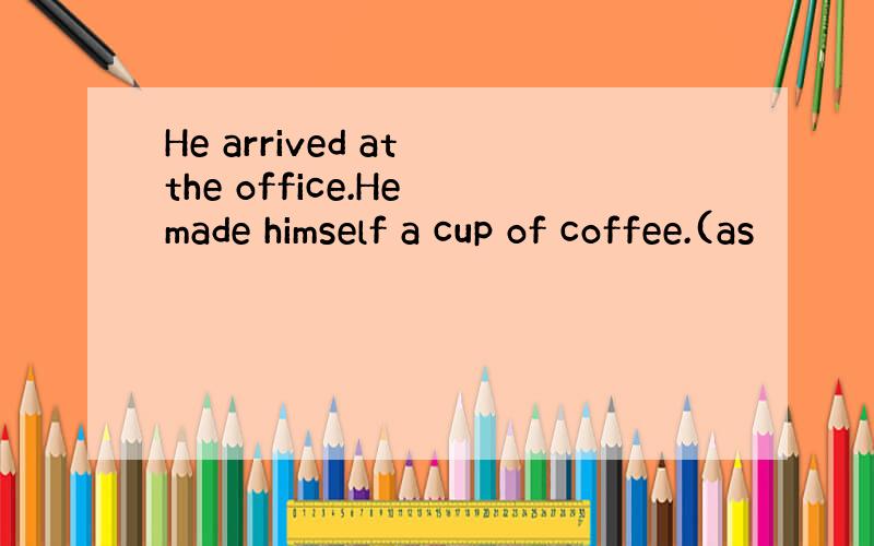 He arrived at the office.He made himself a cup of coffee.(as