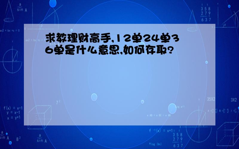 求教理财高手,12单24单36单是什么意思,如何存取?