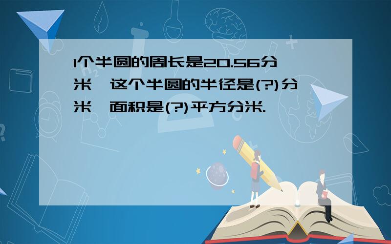 1个半圆的周长是20.56分米,这个半圆的半径是(?)分米,面积是(?)平方分米.