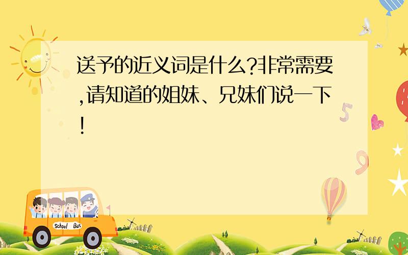 送予的近义词是什么?非常需要,请知道的姐妹、兄妹们说一下!