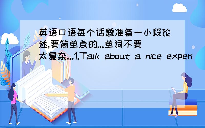 英语口语每个话题准备一小段论述,要简单点的...单词不要太复杂...1.Talk about a nice experi