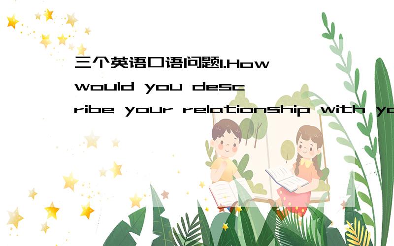 三个英语口语问题1.How would you describe your relationship with your