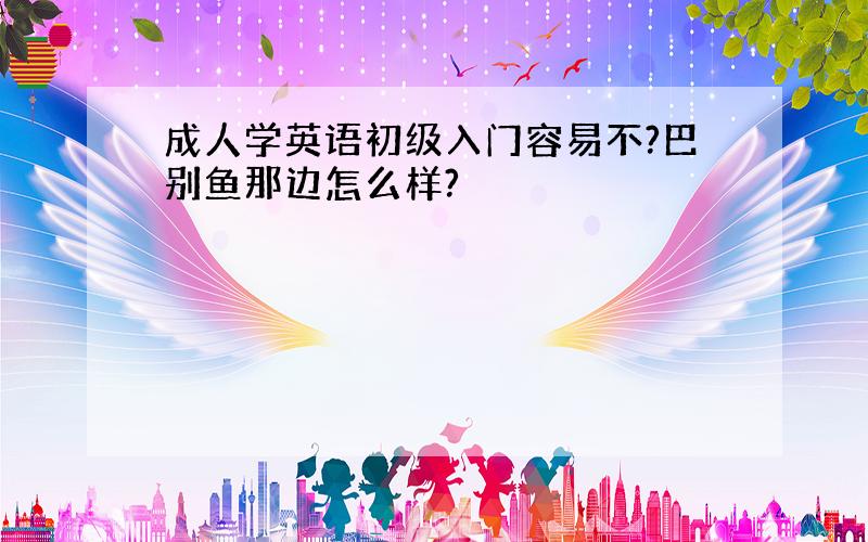 成人学英语初级入门容易不?巴别鱼那边怎么样?