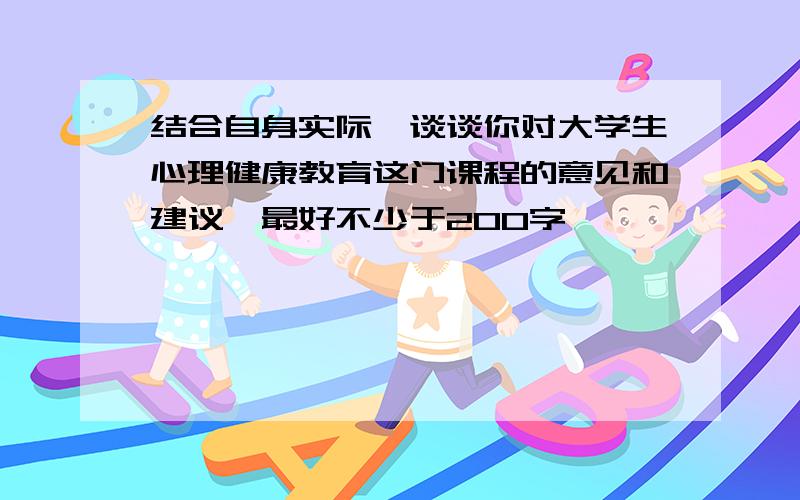 结合自身实际,谈谈你对大学生心理健康教育这门课程的意见和建议,最好不少于200字