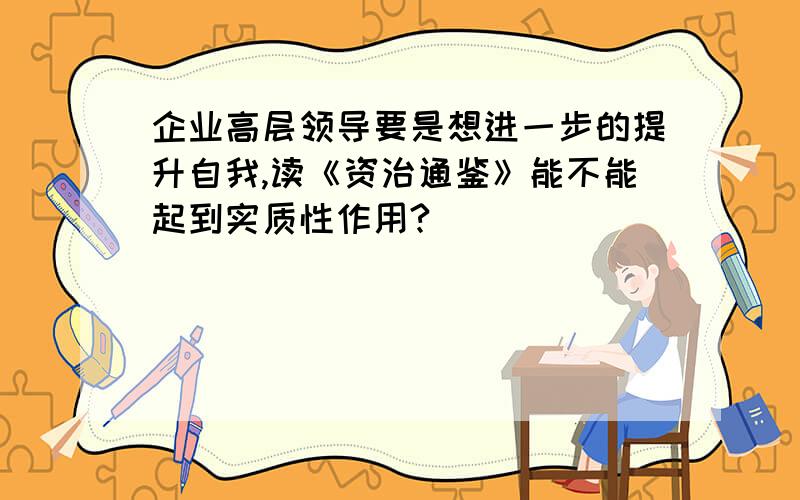 企业高层领导要是想进一步的提升自我,读《资治通鉴》能不能起到实质性作用?