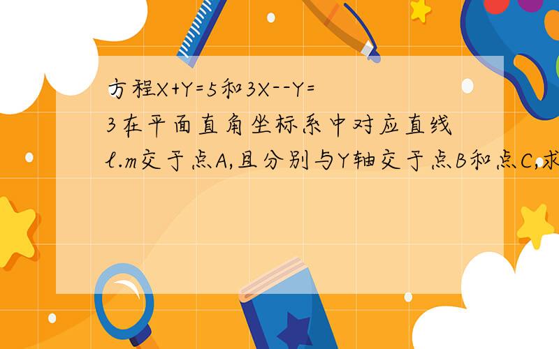 方程X+Y=5和3X--Y=3在平面直角坐标系中对应直线l.m交于点A,且分别与Y轴交于点B和点C,求三角行ABC的面积