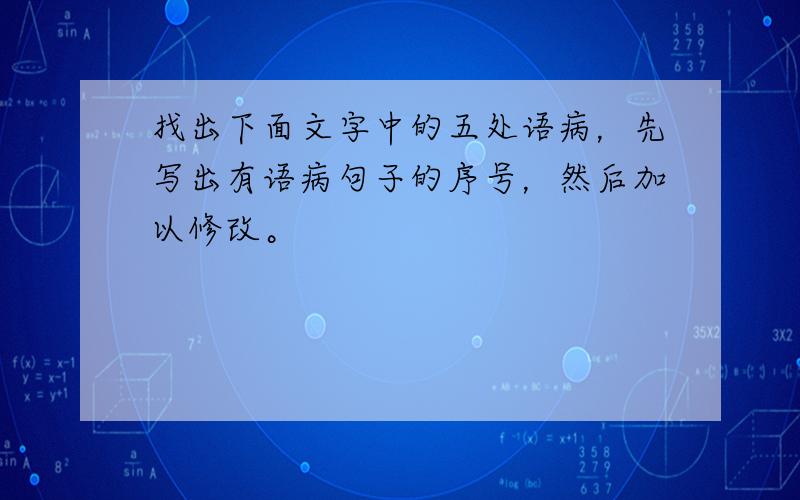 找出下面文字中的五处语病，先写出有语病句子的序号，然后加以修改。