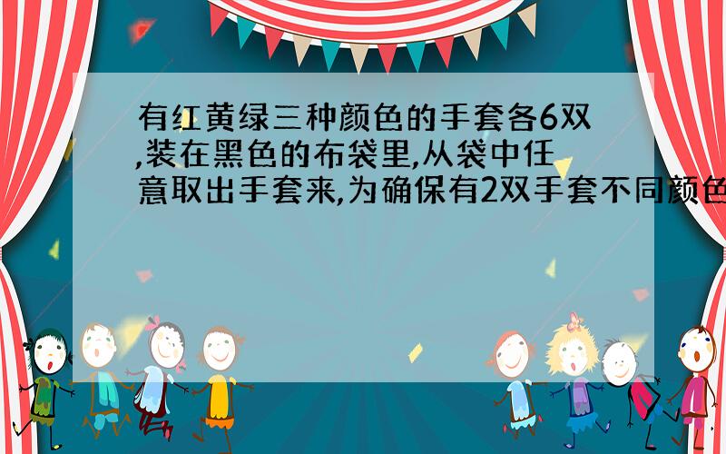 有红黄绿三种颜色的手套各6双,装在黑色的布袋里,从袋中任意取出手套来,为确保有2双手套不同颜色,至...