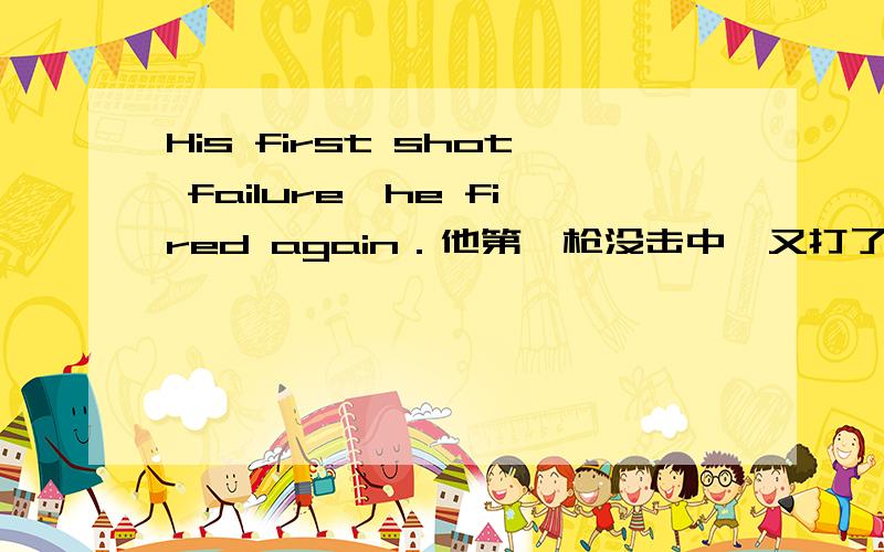 His first shot failure,he fired again．他第一枪没击中,又打了一枪,能改为His f