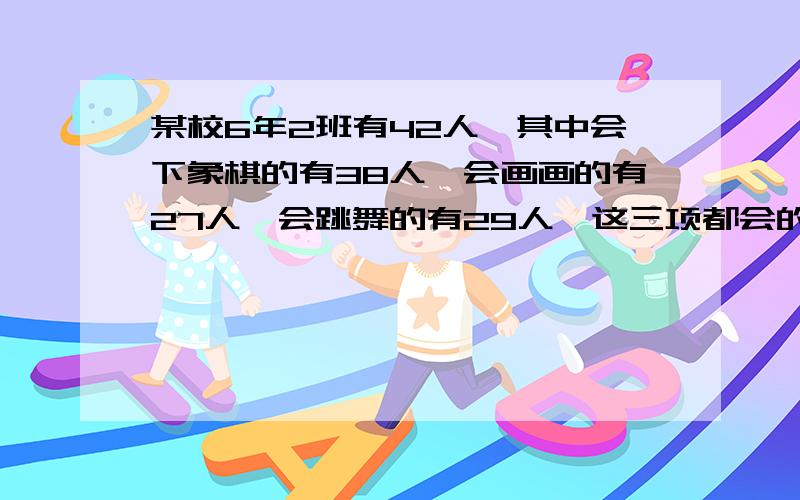 某校6年2班有42人,其中会下象棋的有38人,会画画的有27人,会跳舞的有29人,这三项都会的有多少人?