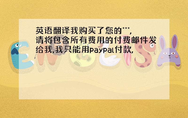 英语翻译我购买了您的***,请将包含所有费用的付费邮件发给我,我只能用paypal付款,