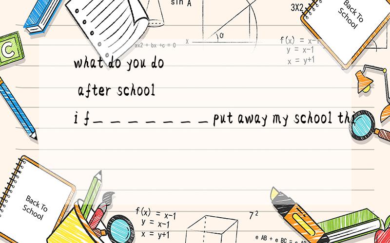 what do you do after school i f_______put away my school thi