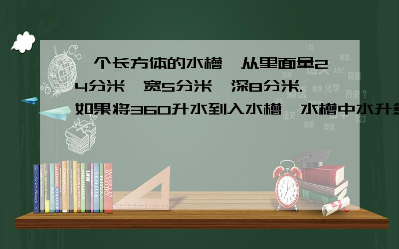 一个长方体的水槽,从里面量24分米,宽5分米,深8分米.如果将360升水到入水槽,水槽中水升多少分米?(用方程解)