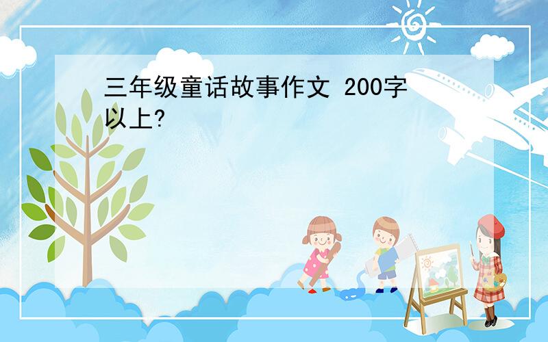 三年级童话故事作文 200字以上?