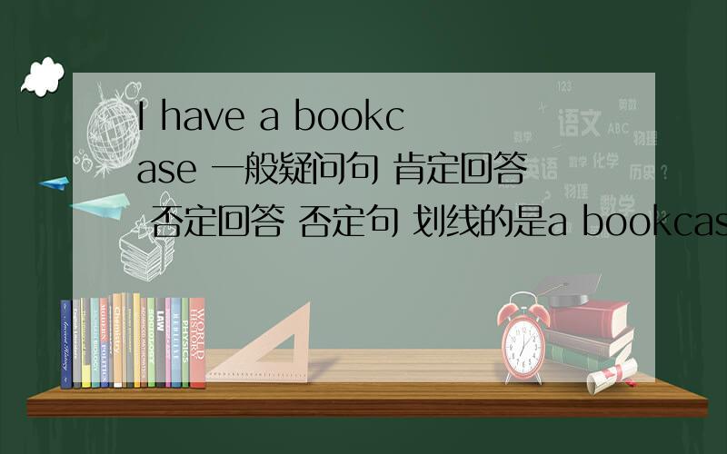 I have a bookcase 一般疑问句 肯定回答 否定回答 否定句 划线的是a bookcase 划线提问