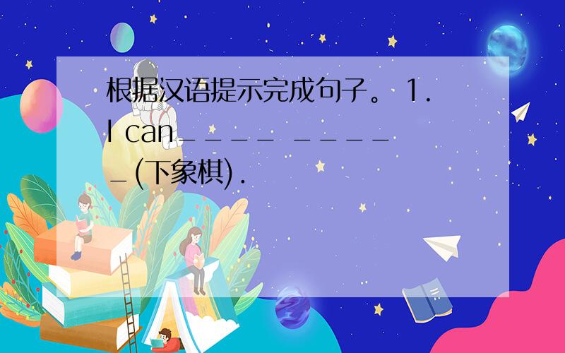 根据汉语提示完成句子。 1.I can____ _____(下象棋)．