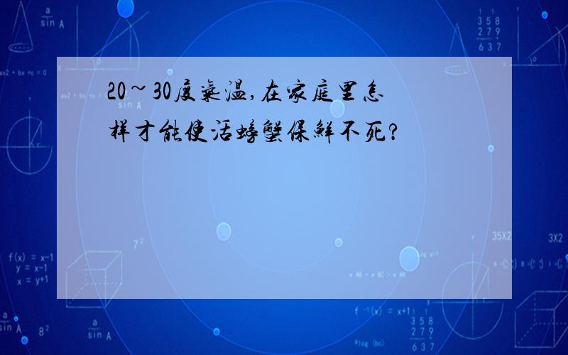 20~30度气温,在家庭里怎样才能使活螃蟹保鲜不死?