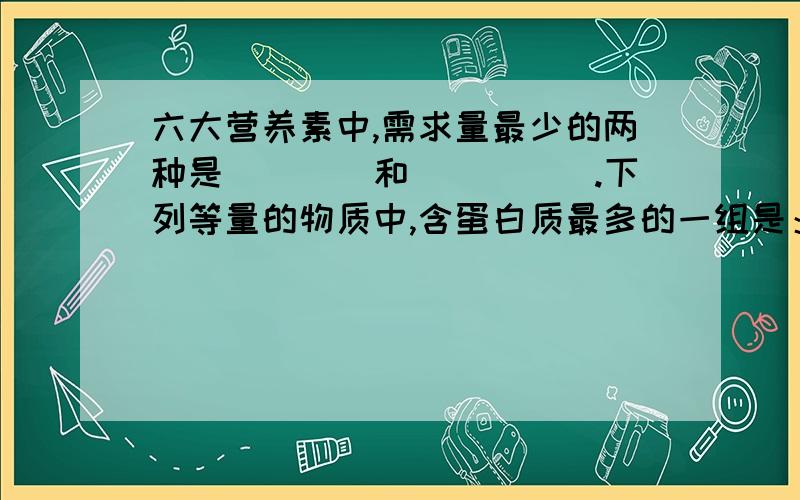 六大营养素中,需求量最少的两种是____和_____.下列等量的物质中,含蛋白质最多的一组是：A.瘦肉、黄豆