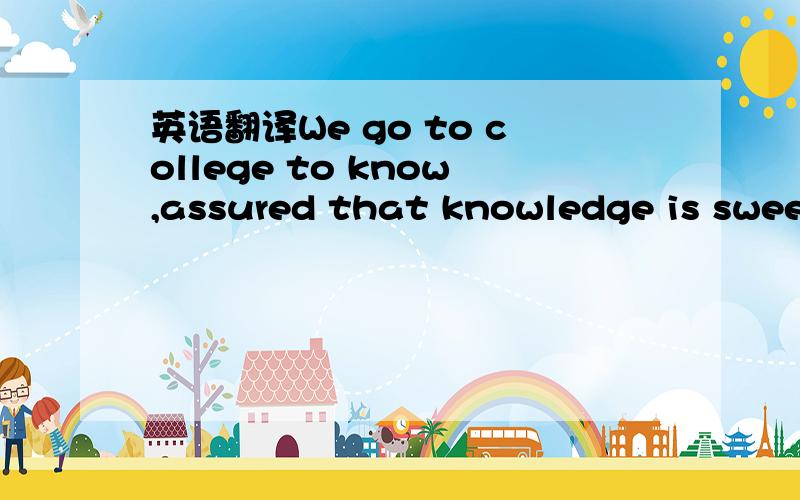 英语翻译We go to college to know,assured that knowledge is sweet