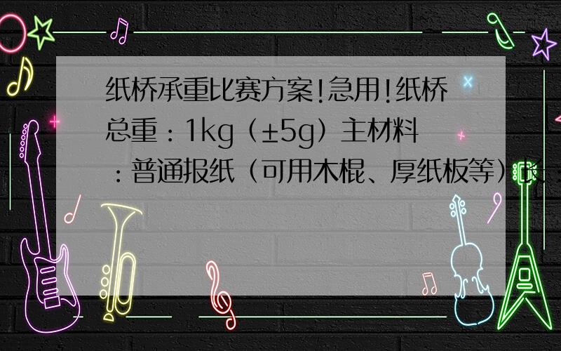 纸桥承重比赛方案!急用!纸桥总重：1kg（±5g）主材料：普通报纸（可用木棍、厚纸板等）长：不小于70cm；宽：不小于2