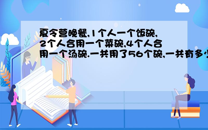 夏令营晚餐,1个人一个饭碗,2个人合用一个菜碗,4个人合用一个汤碗.一共用了56个碗,一共有多少个人用餐?