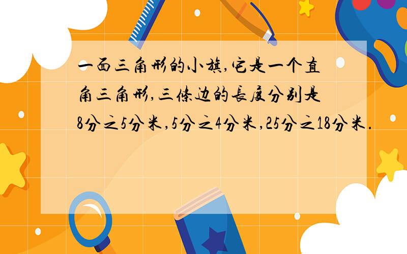 一面三角形的小旗,它是一个直角三角形,三条边的长度分别是8分之5分米,5分之4分米,25分之18分米.