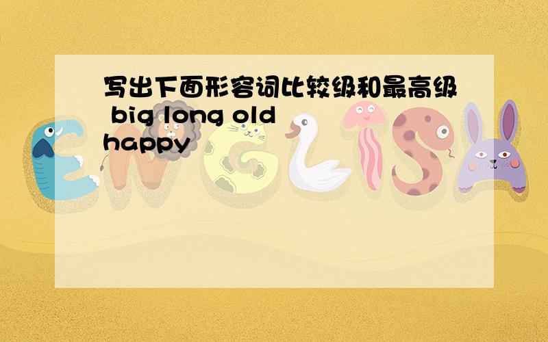 写出下面形容词比较级和最高级 big long old happy