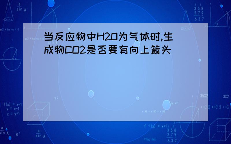 当反应物中H2O为气体时,生成物CO2是否要有向上箭头