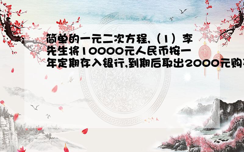 简单的一元二次方程,（1）李先生将10000元人民币按一年定期存入银行,到期后取出2000元购买彩电,剩余的8000元和