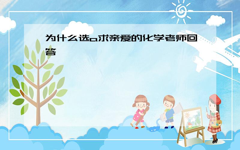 为什么选a求亲爱的化学老师回答