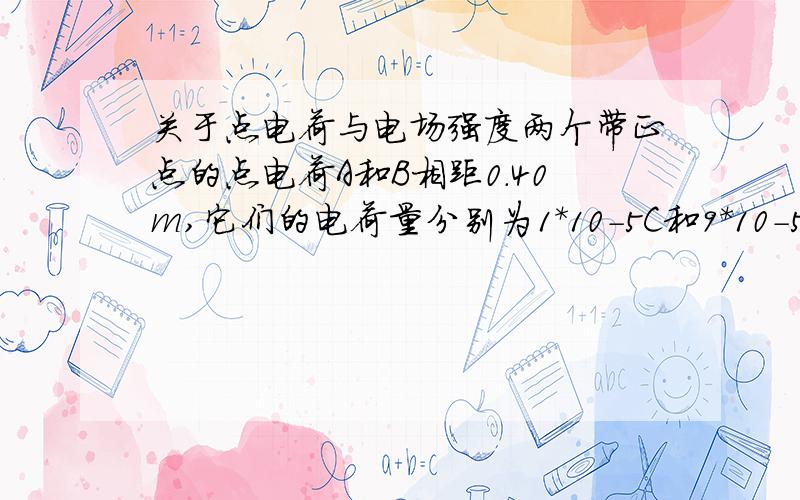 关于点电荷与电场强度两个带正点的点电荷A和B相距0.40m,它们的电荷量分别为1*10-5C和9*10-5C,求A,B连