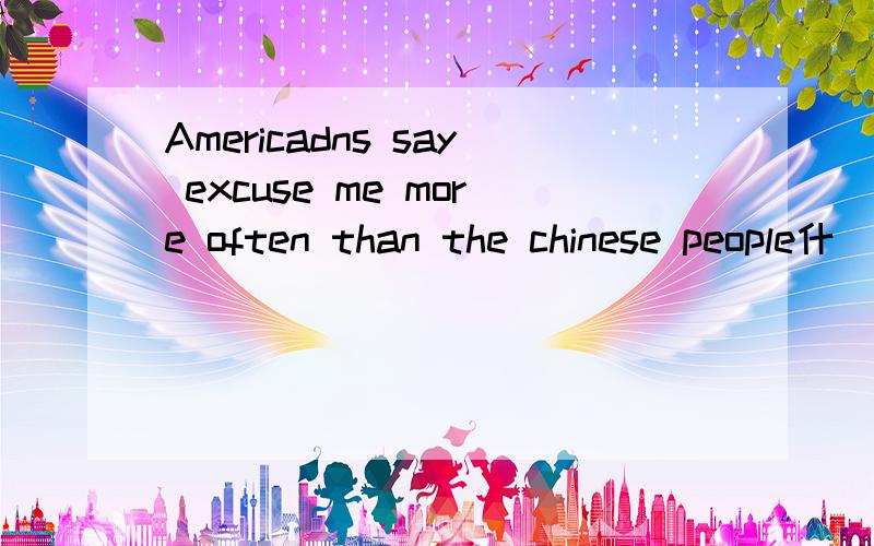 Americadns say excuse me more often than the chinese people什