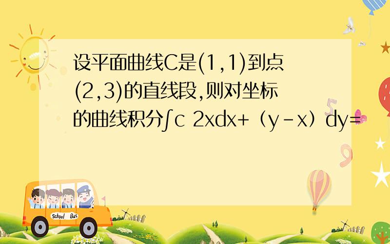 设平面曲线C是(1,1)到点(2,3)的直线段,则对坐标的曲线积分∫c 2xdx+（y-x）dy=