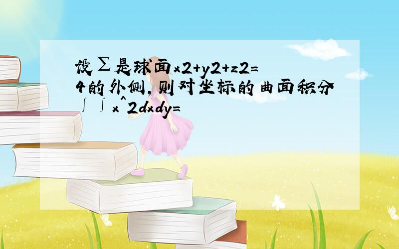 设∑是球面x2+y2+z2=4的外侧,则对坐标的曲面积分∫∫x^2dxdy=