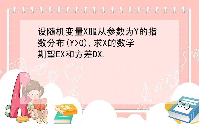 设随机变量X服从参数为Y的指数分布(Y>O),求X的数学期望EX和方差DX.