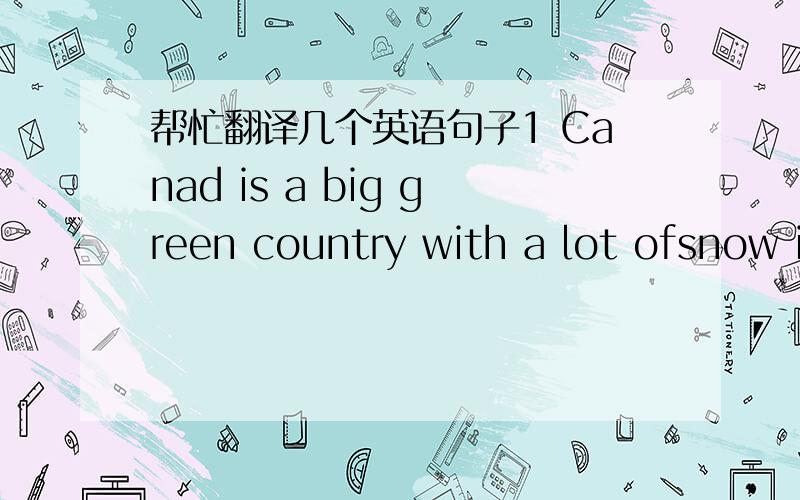 帮忙翻译几个英语句子1 Canad is a big green country with a lot ofsnow i