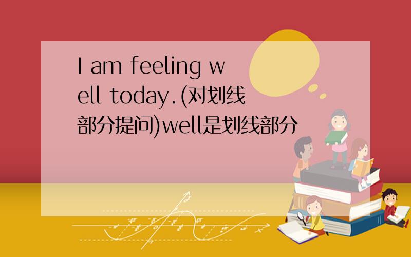 I am feeling well today.(对划线部分提问)well是划线部分