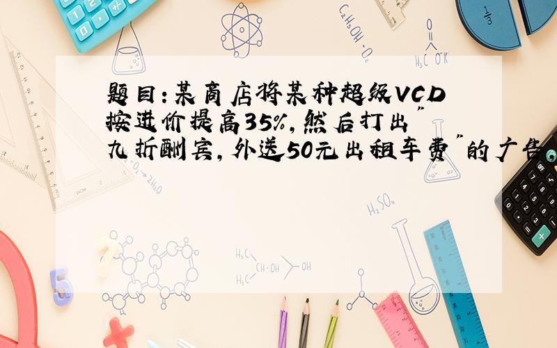 题目:某商店将某种超级VCD按进价提高35%,然后打出