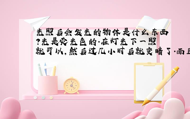 光照后会发光的物体是什么东西?光是荧光色的.在灯光下一照就可以,然后过几小时后就变暗了.而且照射时间越长,荧光越亮.