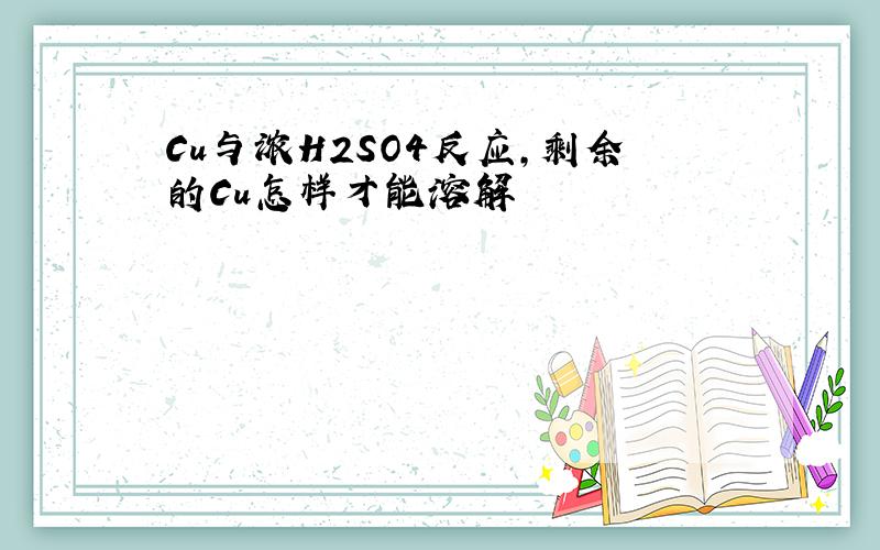 Cu与浓H2SO4反应,剩余的Cu怎样才能溶解