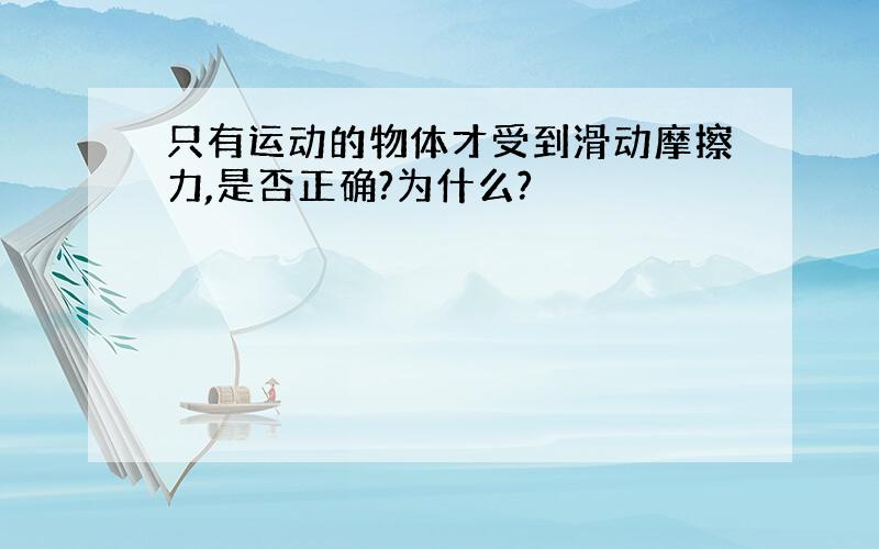 只有运动的物体才受到滑动摩擦力,是否正确?为什么?