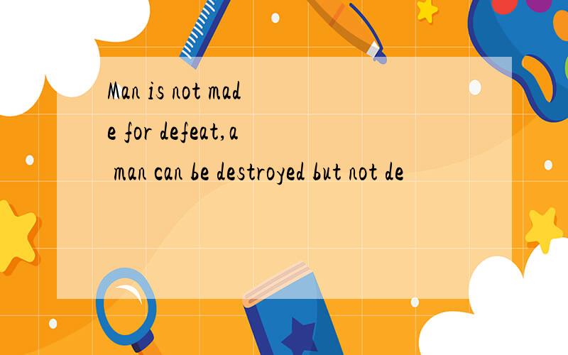 Man is not made for defeat,a man can be destroyed but not de