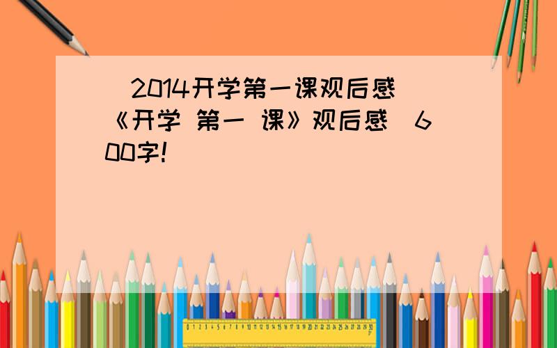 [2014开学第一课观后感]《开学 第一 课》观后感_600字!