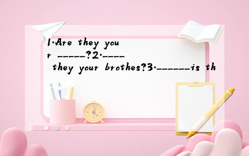 1.Are they your _____?2.____ they your brothes?3.______is th