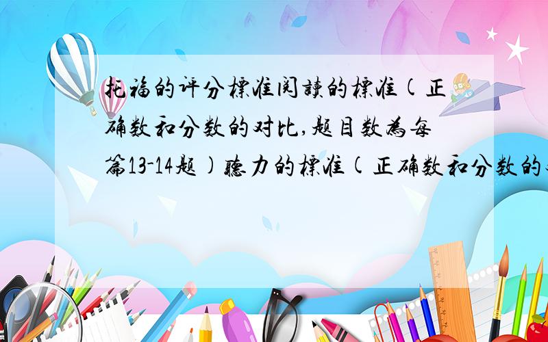 托福的评分标准阅读的标准(正确数和分数的对比,题目数为每篇13-14题)听力的标准(正确数和分数的对比)口语的标准(三个