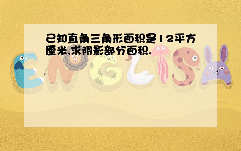 已知直角三角形面积是12平方厘米,求阴影部分面积.