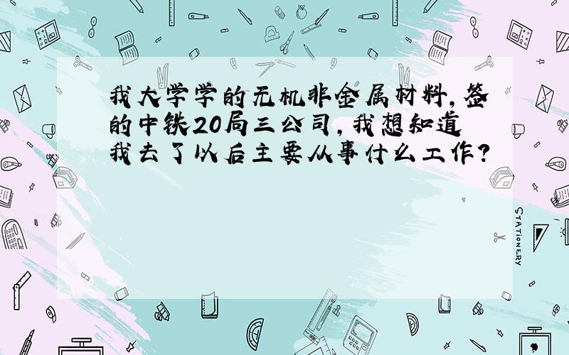 我大学学的无机非金属材料,签的中铁20局三公司,我想知道我去了以后主要从事什么工作?