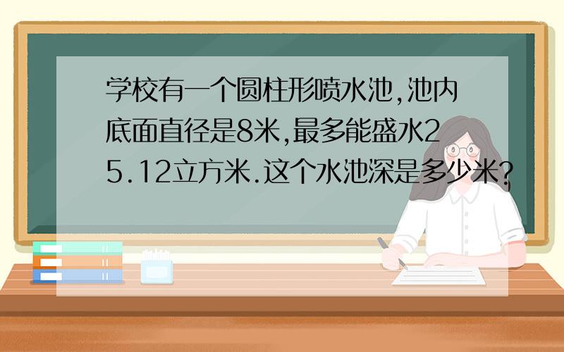 学校有一个圆柱形喷水池,池内底面直径是8米,最多能盛水25.12立方米.这个水池深是多少米?